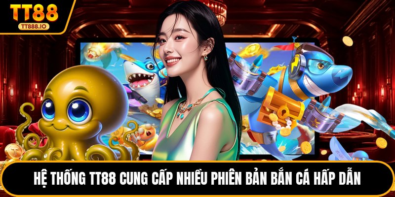Hệ thống TT88 cung cấp nhiều phiên bản bắn cá hấp dẫn